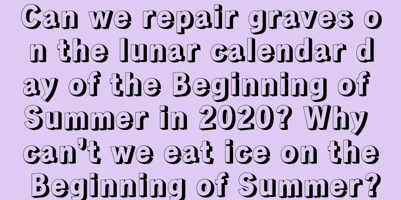 Can we repair graves on the lunar calendar day of the Beginning of Summer in 2020? Why can’t we eat ice on the Beginning of Summer?