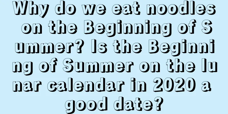 Why do we eat noodles on the Beginning of Summer? Is the Beginning of Summer on the lunar calendar in 2020 a good date?