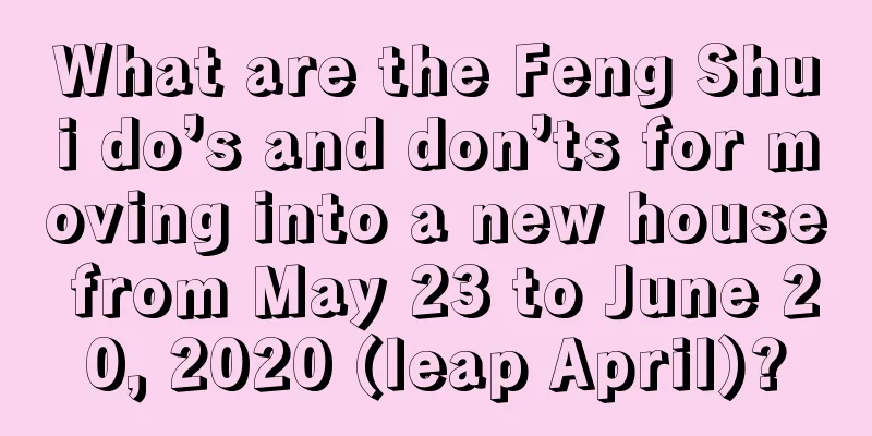 What are the Feng Shui do’s and don’ts for moving into a new house from May 23 to June 20, 2020 (leap April)?