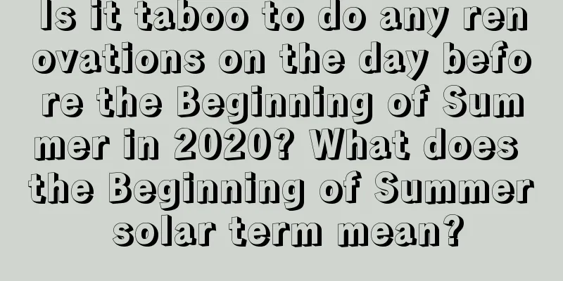 Is it taboo to do any renovations on the day before the Beginning of Summer in 2020? What does the Beginning of Summer solar term mean?