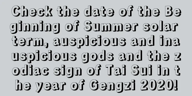 Check the date of the Beginning of Summer solar term, auspicious and inauspicious gods and the zodiac sign of Tai Sui in the year of Gengzi 2020!