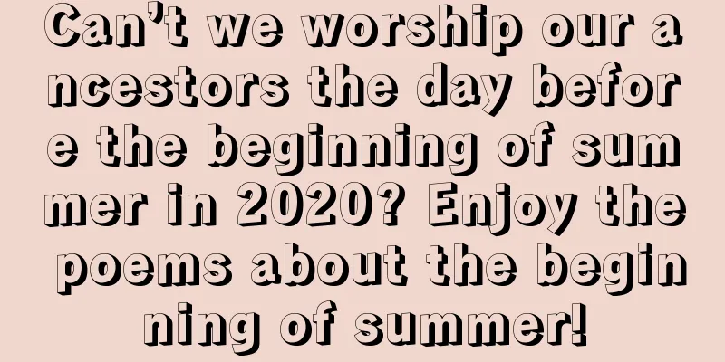 Can’t we worship our ancestors the day before the beginning of summer in 2020? Enjoy the poems about the beginning of summer!
