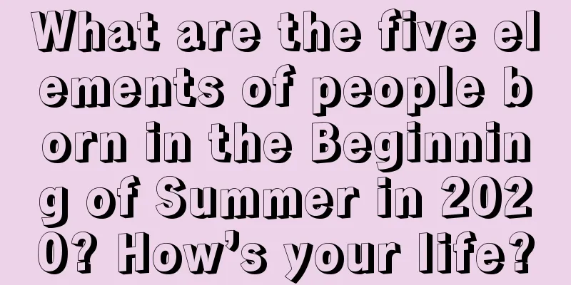 What are the five elements of people born in the Beginning of Summer in 2020? How’s your life?