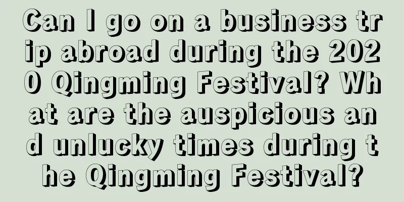 Can I go on a business trip abroad during the 2020 Qingming Festival? What are the auspicious and unlucky times during the Qingming Festival?