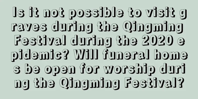 Is it not possible to visit graves during the Qingming Festival during the 2020 epidemic? Will funeral homes be open for worship during the Qingming Festival?