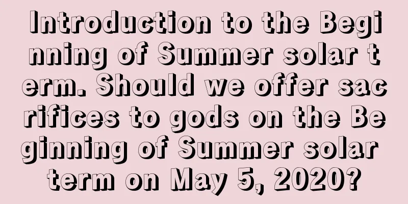Introduction to the Beginning of Summer solar term. Should we offer sacrifices to gods on the Beginning of Summer solar term on May 5, 2020?