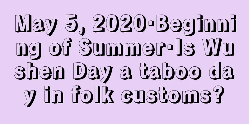 May 5, 2020·Beginning of Summer·Is Wushen Day a taboo day in folk customs?