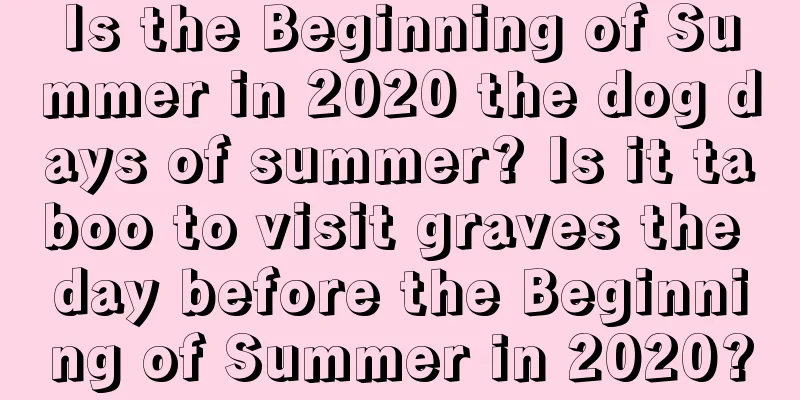 Is the Beginning of Summer in 2020 the dog days of summer? Is it taboo to visit graves the day before the Beginning of Summer in 2020?