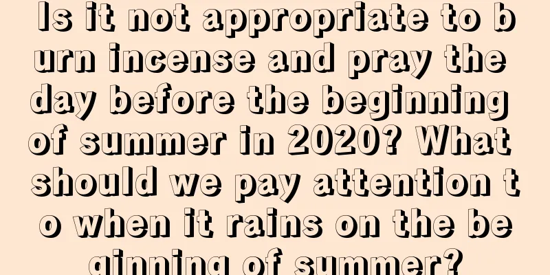 Is it not appropriate to burn incense and pray the day before the beginning of summer in 2020? What should we pay attention to when it rains on the beginning of summer?
