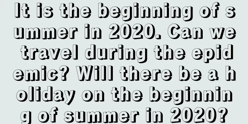 It is the beginning of summer in 2020. Can we travel during the epidemic? Will there be a holiday on the beginning of summer in 2020?