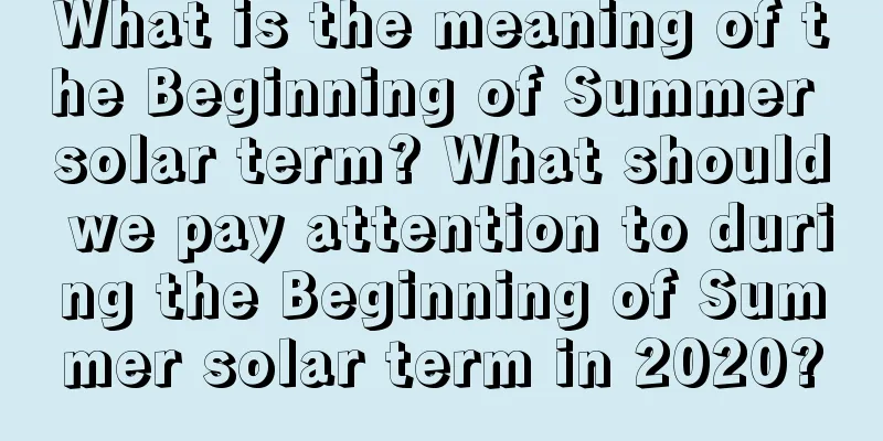 What is the meaning of the Beginning of Summer solar term? What should we pay attention to during the Beginning of Summer solar term in 2020?