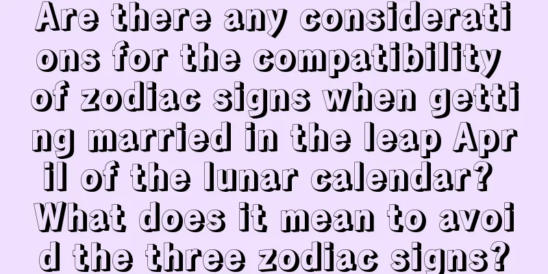 Are there any considerations for the compatibility of zodiac signs when getting married in the leap April of the lunar calendar? What does it mean to avoid the three zodiac signs?