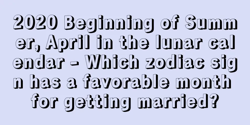 2020 Beginning of Summer, April in the lunar calendar - Which zodiac sign has a favorable month for getting married?