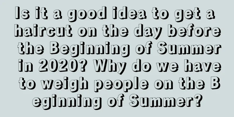 Is it a good idea to get a haircut on the day before the Beginning of Summer in 2020? Why do we have to weigh people on the Beginning of Summer?