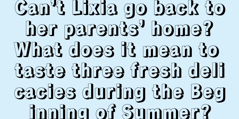 Can’t Lixia go back to her parents’ home? What does it mean to taste three fresh delicacies during the Beginning of Summer?