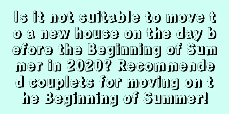 Is it not suitable to move to a new house on the day before the Beginning of Summer in 2020? Recommended couplets for moving on the Beginning of Summer!