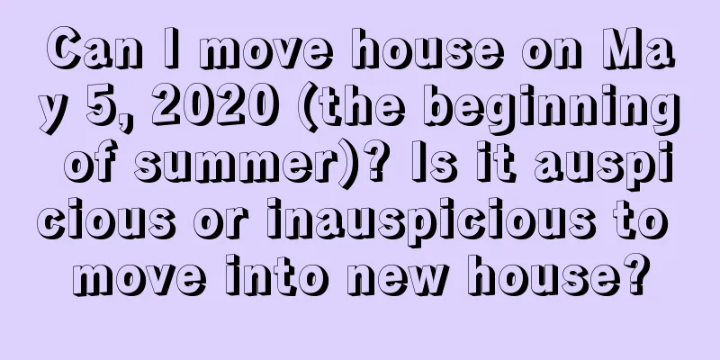 Can I move house on May 5, 2020 (the beginning of summer)? Is it auspicious or inauspicious to move into new house?
