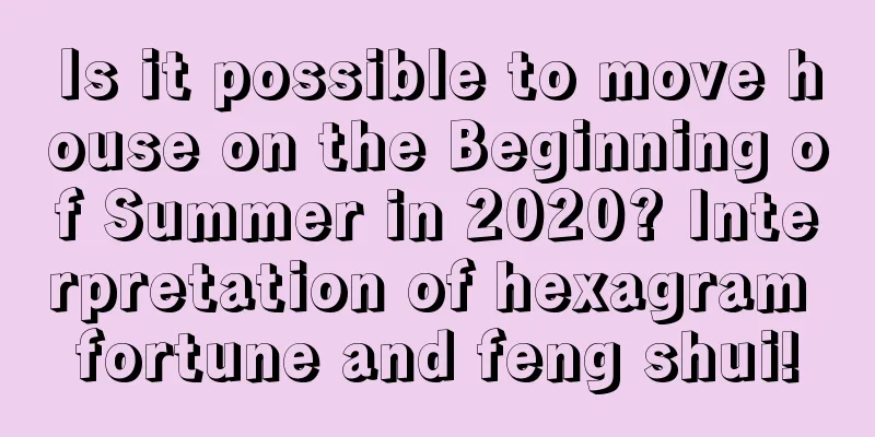 Is it possible to move house on the Beginning of Summer in 2020? Interpretation of hexagram fortune and feng shui!