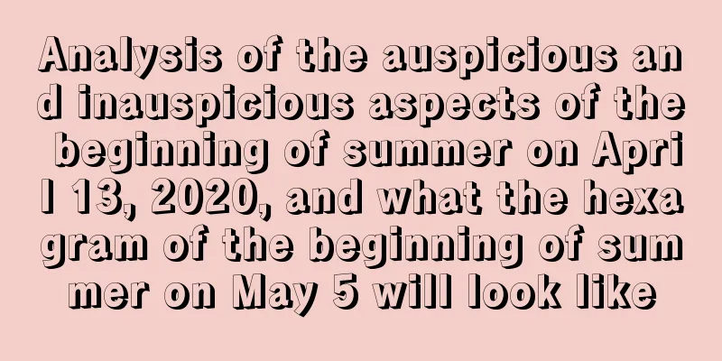 Analysis of the auspicious and inauspicious aspects of the beginning of summer on April 13, 2020, and what the hexagram of the beginning of summer on May 5 will look like