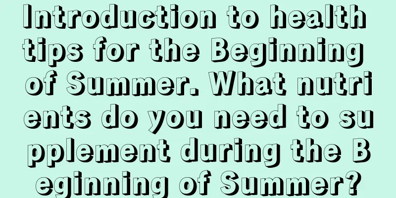 Introduction to health tips for the Beginning of Summer. What nutrients do you need to supplement during the Beginning of Summer?