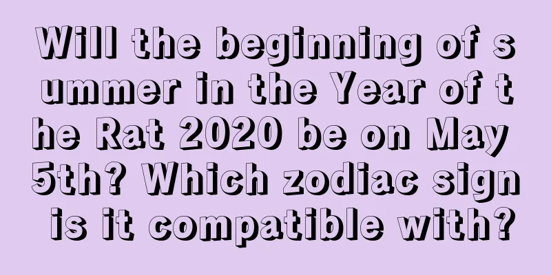 Will the beginning of summer in the Year of the Rat 2020 be on May 5th? Which zodiac sign is it compatible with?