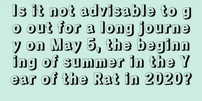 Is it not advisable to go out for a long journey on May 5, the beginning of summer in the Year of the Rat in 2020?