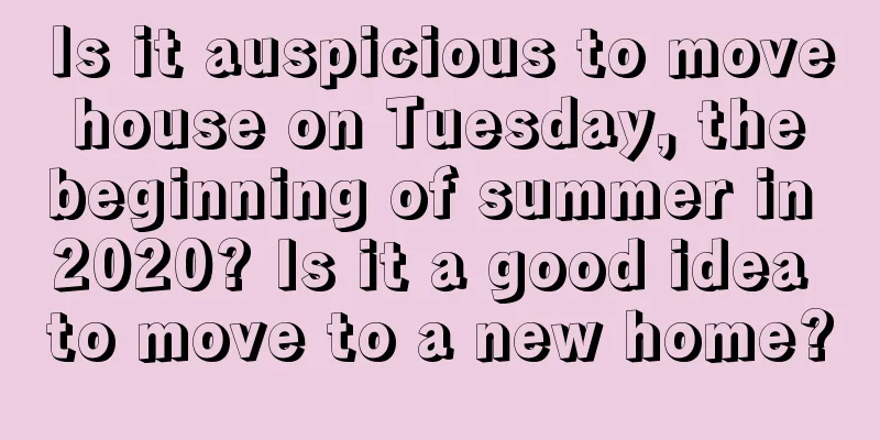 Is it auspicious to move house on Tuesday, the beginning of summer in 2020? Is it a good idea to move to a new home?