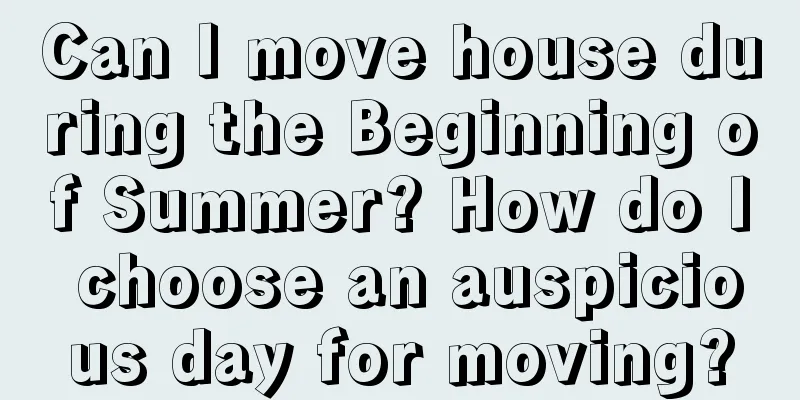 Can I move house during the Beginning of Summer? How do I choose an auspicious day for moving?