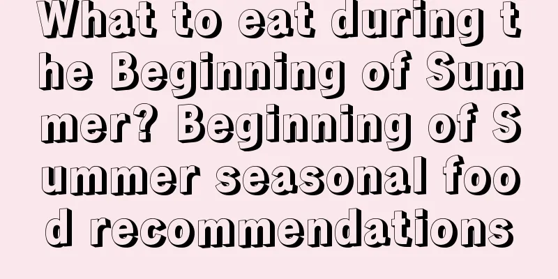 What to eat during the Beginning of Summer? Beginning of Summer seasonal food recommendations
