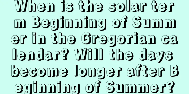 When is the solar term Beginning of Summer in the Gregorian calendar? Will the days become longer after Beginning of Summer?
