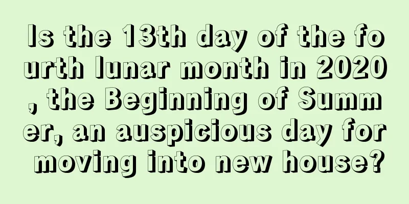 Is the 13th day of the fourth lunar month in 2020, the Beginning of Summer, an auspicious day for moving into new house?