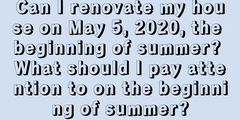 Can I renovate my house on May 5, 2020, the beginning of summer? What should I pay attention to on the beginning of summer?