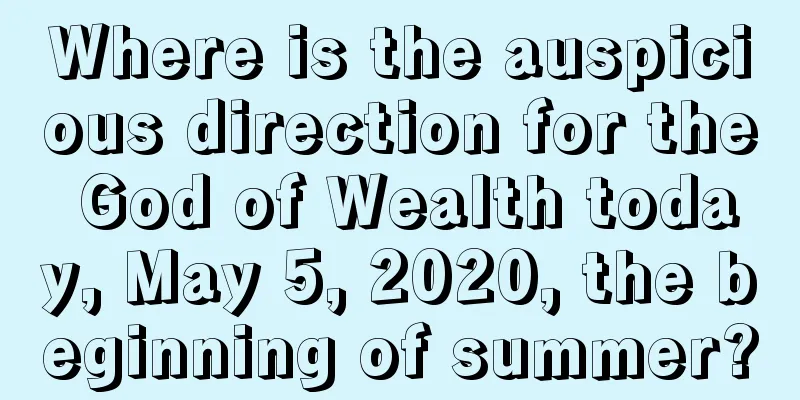 Where is the auspicious direction for the God of Wealth today, May 5, 2020, the beginning of summer?