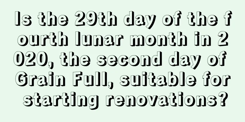 Is the 29th day of the fourth lunar month in 2020, the second day of Grain Full, suitable for starting renovations?