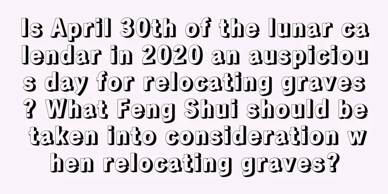 Is April 30th of the lunar calendar in 2020 an auspicious day for relocating graves? What Feng Shui should be taken into consideration when relocating graves?