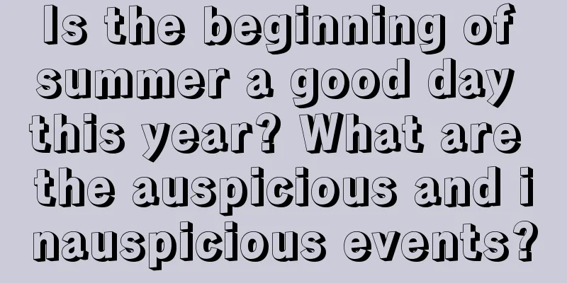 Is the beginning of summer a good day this year? What are the auspicious and inauspicious events?