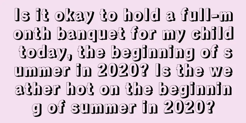 Is it okay to hold a full-month banquet for my child today, the beginning of summer in 2020? Is the weather hot on the beginning of summer in 2020?