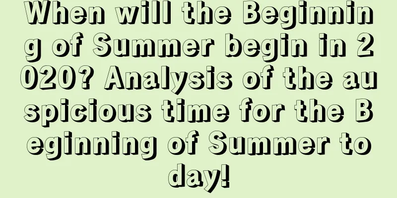 When will the Beginning of Summer begin in 2020? Analysis of the auspicious time for the Beginning of Summer today!
