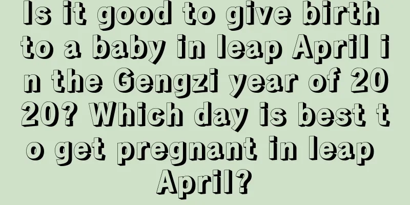 Is it good to give birth to a baby in leap April in the Gengzi year of 2020? Which day is best to get pregnant in leap April?
