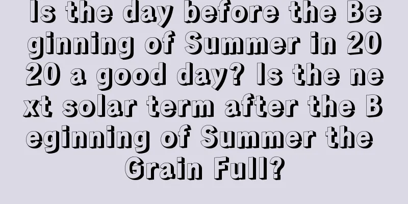 Is the day before the Beginning of Summer in 2020 a good day? Is the next solar term after the Beginning of Summer the Grain Full?