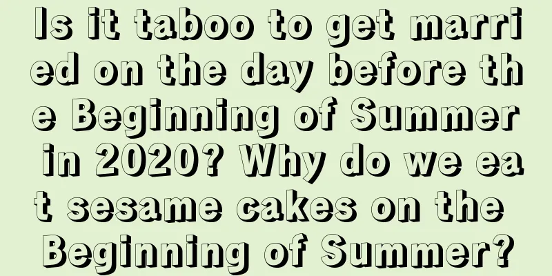Is it taboo to get married on the day before the Beginning of Summer in 2020? Why do we eat sesame cakes on the Beginning of Summer?