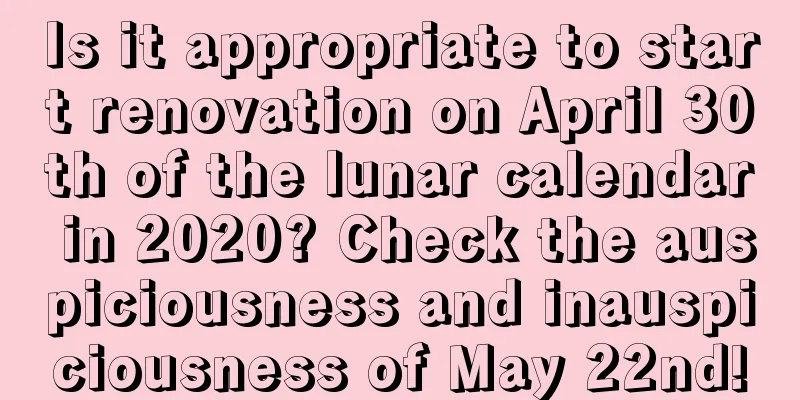 Is it appropriate to start renovation on April 30th of the lunar calendar in 2020? Check the auspiciousness and inauspiciousness of May 22nd!