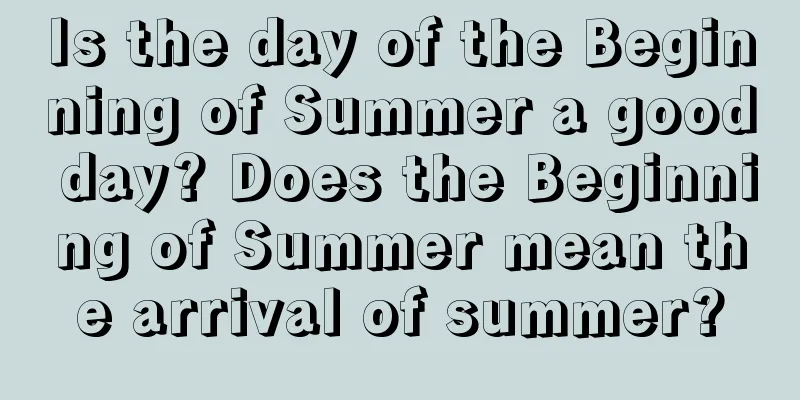 Is the day of the Beginning of Summer a good day? Does the Beginning of Summer mean the arrival of summer?