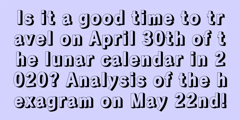 Is it a good time to travel on April 30th of the lunar calendar in 2020? Analysis of the hexagram on May 22nd!