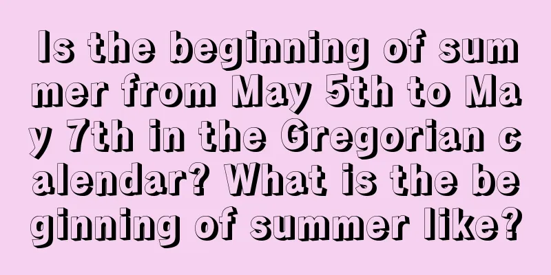 Is the beginning of summer from May 5th to May 7th in the Gregorian calendar? What is the beginning of summer like?