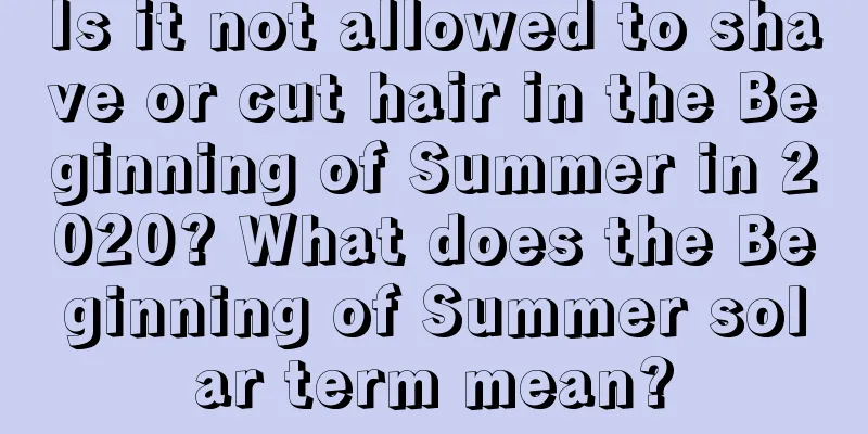 Is it not allowed to shave or cut hair in the Beginning of Summer in 2020? What does the Beginning of Summer solar term mean?