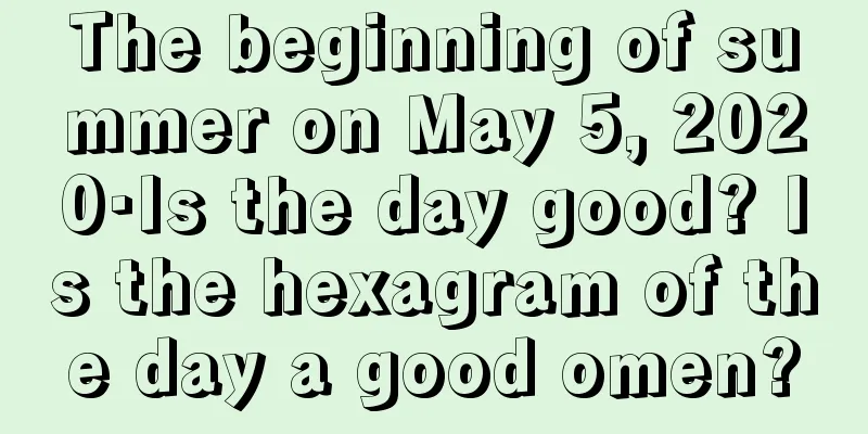 The beginning of summer on May 5, 2020·Is the day good? Is the hexagram of the day a good omen?
