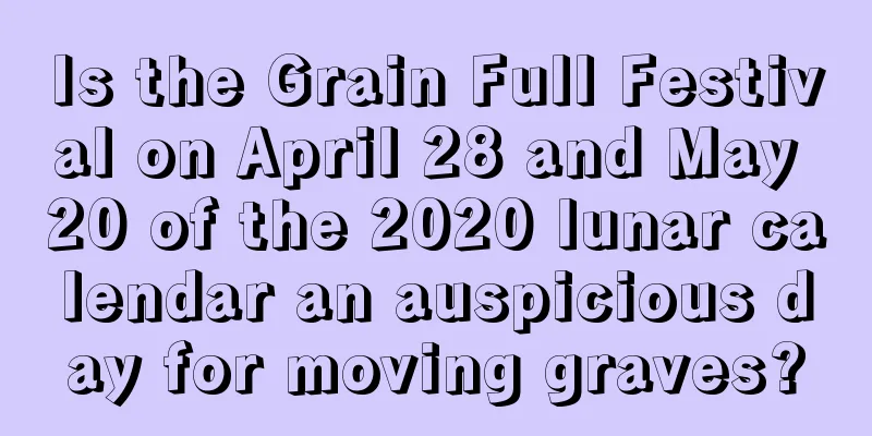 Is the Grain Full Festival on April 28 and May 20 of the 2020 lunar calendar an auspicious day for moving graves?
