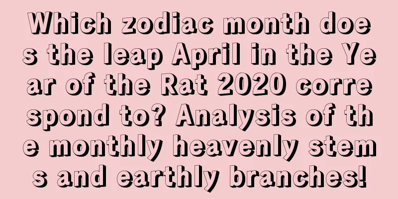 Which zodiac month does the leap April in the Year of the Rat 2020 correspond to? Analysis of the monthly heavenly stems and earthly branches!