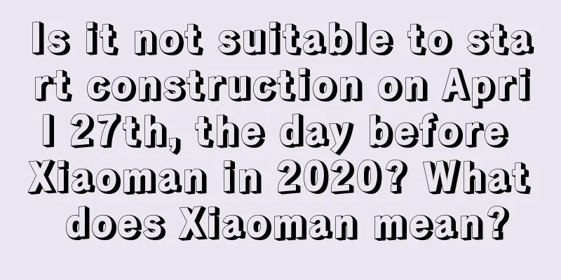 Is it not suitable to start construction on April 27th, the day before Xiaoman in 2020? What does Xiaoman mean?